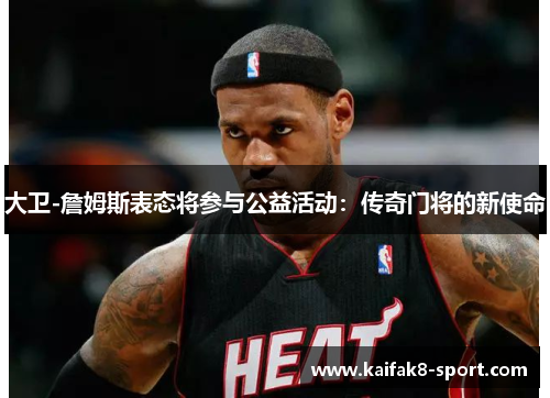 大卫-詹姆斯表态将参与公益活动：传奇门将的新使命