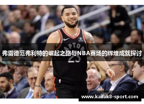 弗雷德范弗利特的崛起之路与NBA赛场的辉煌成就探讨